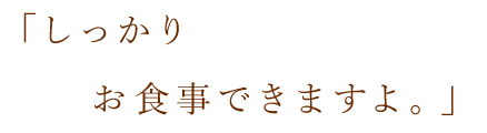 「しっかりお食事できますよ。」