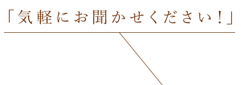 「気軽にお聞かせください!」
