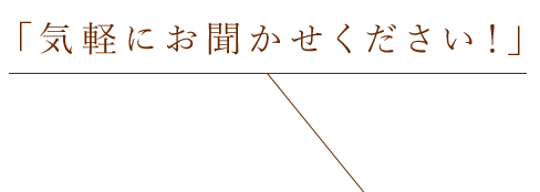 「気軽にお聞かせください！」